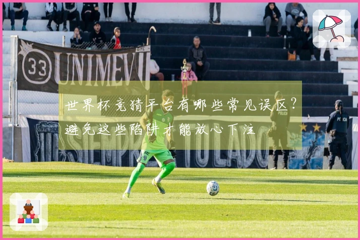 世界杯竞猜平台有哪些常见误区？避免这些陷阱才能放心下注