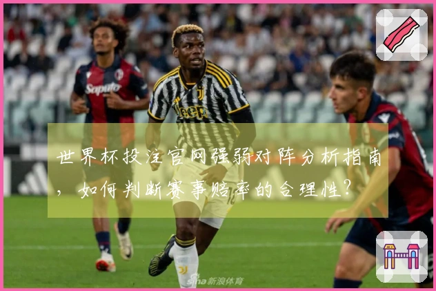 世界杯投注官网强弱对阵分析指南，如何判断赛事赔率的合理性？