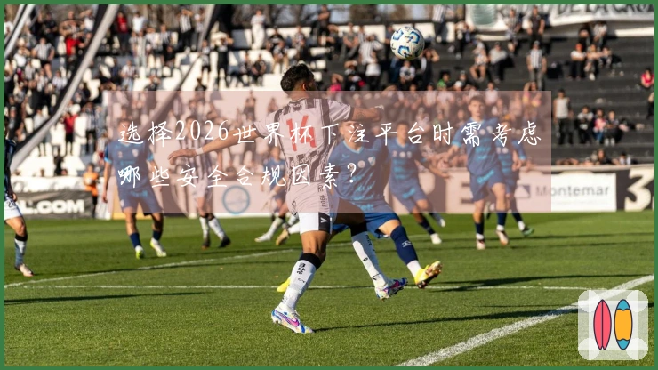 选择2026世界杯下注平台时需考虑哪些安全合规因素？