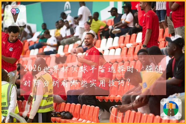 2026世界杯买球平台选择时，强弱对阵分析有哪些实用技巧？