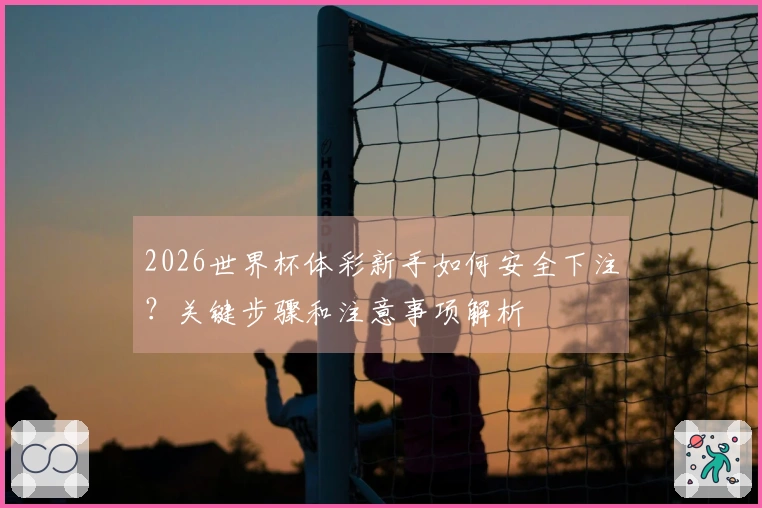 2026世界杯体彩新手如何安全下注？关键步骤和注意事项解析