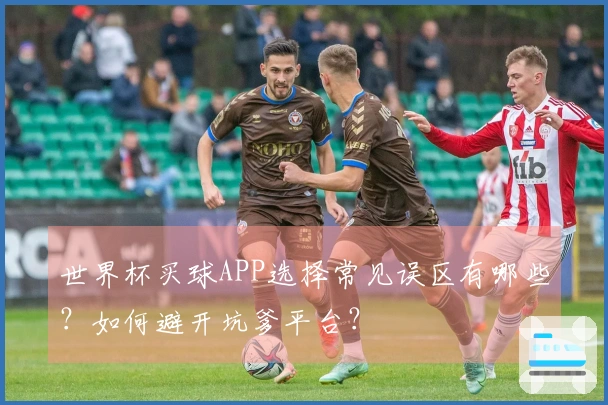 世界杯买球APP选择常见误区有哪些？如何避开坑爹平台？